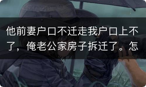 他前妻户口不迁走我户口上不了，俺老公家房子拆迁了。怎么才能让我户口迁过去，
