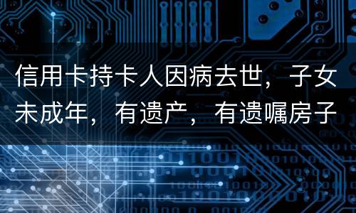 信用卡持卡人因病去世，子女未成年，有遗产，有遗嘱房子绐子女，子女要还欠款吗