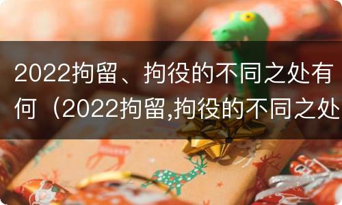 2022拘留、拘役的不同之处有何（2022拘留,拘役的不同之处有何影响）