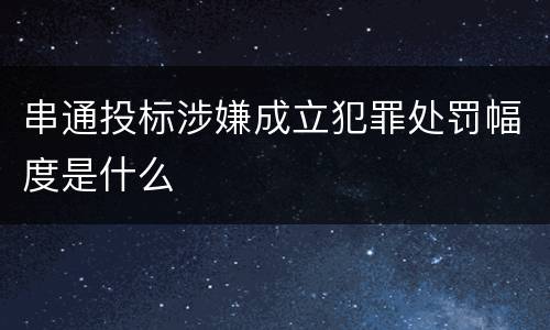 串通投标涉嫌成立犯罪处罚幅度是什么