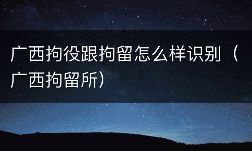 广西拘役跟拘留怎么样识别（广西拘留所）