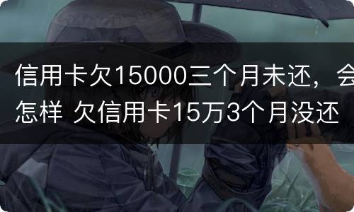 信用卡欠15000三个月未还，会怎样 欠信用卡15万3个月没还了