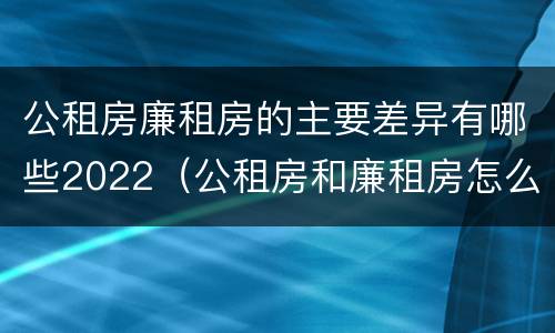 公租房廉租房的主要差异有哪些2022（公租房和廉租房怎么收费）
