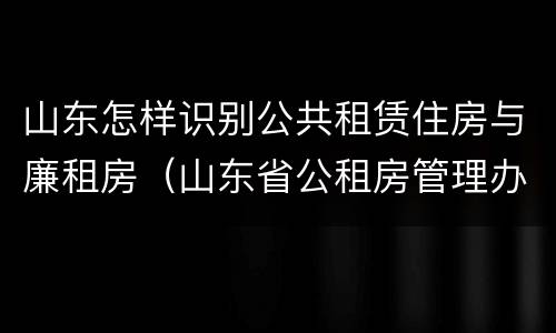 山东怎样识别公共租赁住房与廉租房（山东省公租房管理办法）
