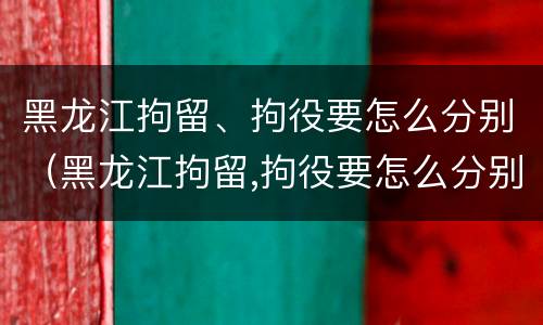 黑龙江拘留、拘役要怎么分别（黑龙江拘留,拘役要怎么分别判刑）