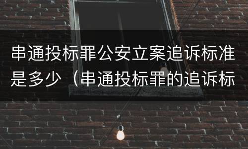 串通投标罪公安立案追诉标准是多少（串通投标罪的追诉标准）