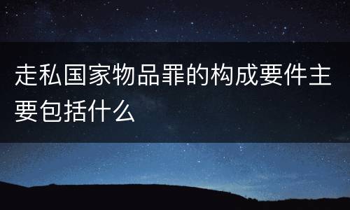 走私国家物品罪的构成要件主要包括什么