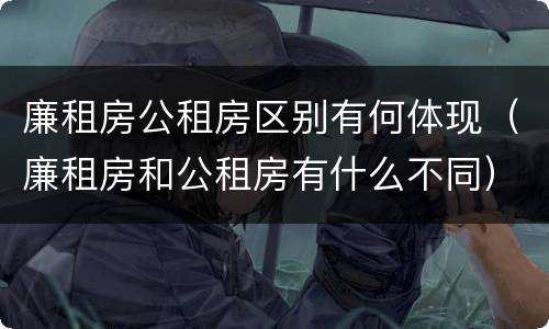 廉租房公租房区别有何体现（廉租房和公租房有什么不同）
