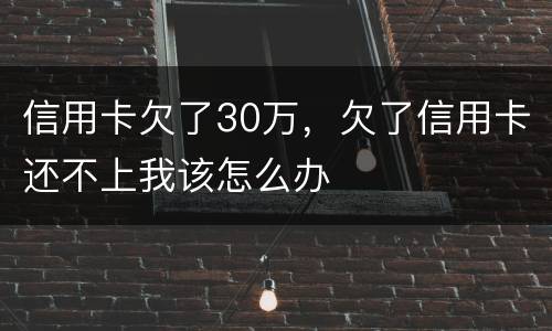 信用卡欠了30万，欠了信用卡还不上我该怎么办