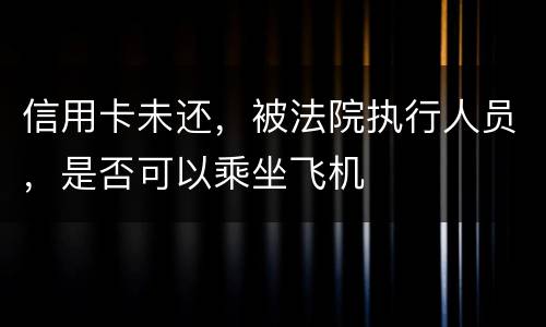信用卡未还，被法院执行人员，是否可以乘坐飞机