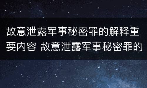 故意泄露军事秘密罪的解释重要内容 故意泄露军事秘密罪的解释重要内容是