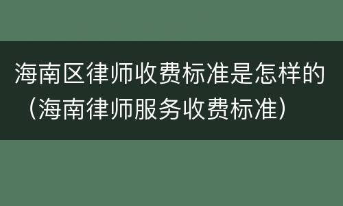 海南区律师收费标准是怎样的（海南律师服务收费标准）