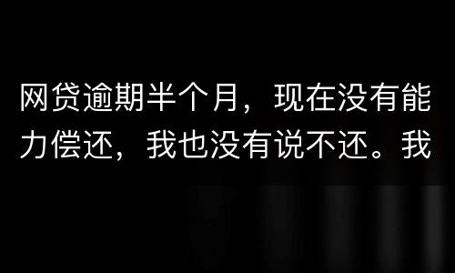 网贷逾期半个月，现在没有能力偿还，我也没有说不还。我该怎么做