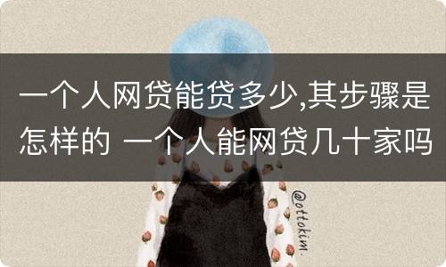 一个人网贷能贷多少,其步骤是怎样的 一个人能网贷几十家吗?