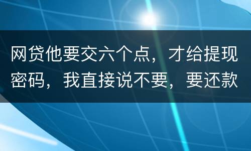 网贷他要交六个点，才给提现密码，我直接说不要，要还款吗