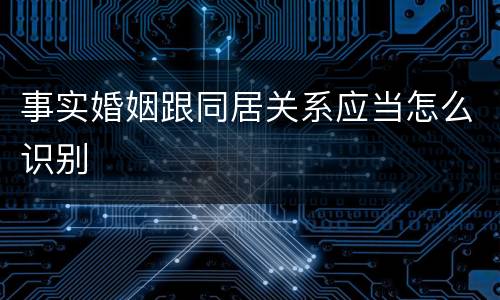 事实婚姻跟同居关系应当怎么识别