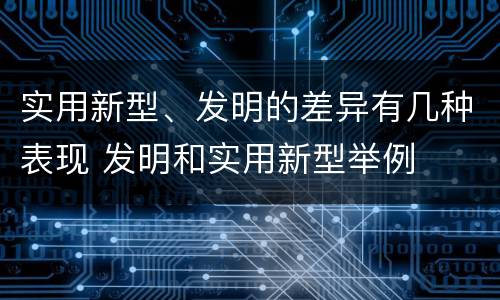 实用新型、发明的差异有几种表现 发明和实用新型举例