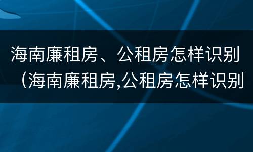 海南廉租房、公租房怎样识别（海南廉租房,公租房怎样识别真假）