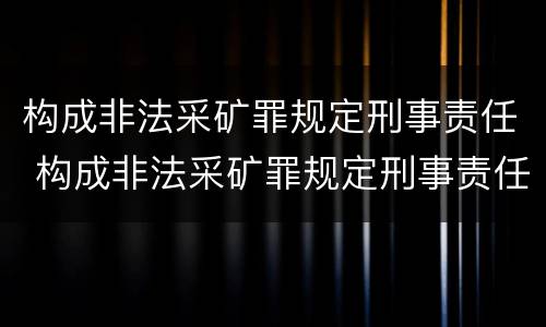 构成非法采矿罪规定刑事责任 构成非法采矿罪规定刑事责任的是