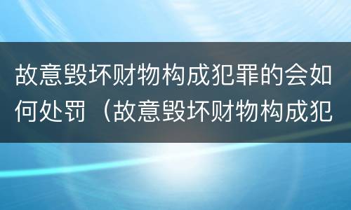 故意毁坏财物构成犯罪的会如何处罚（故意毁坏财物构成犯罪的会如何处罚呢）