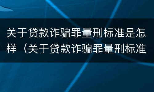 关于贷款诈骗罪量刑标准是怎样（关于贷款诈骗罪量刑标准是怎样规定的）
