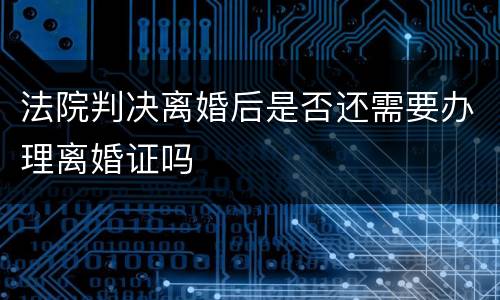 法院判决离婚后是否还需要办理离婚证吗