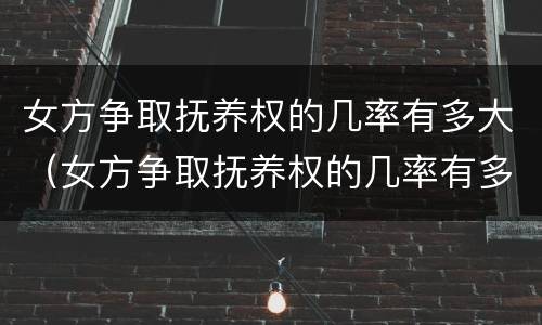 女方争取抚养权的几率有多大（女方争取抚养权的几率有多大啊）