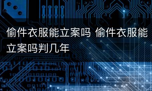 偷件衣服能立案吗 偷件衣服能立案吗判几年