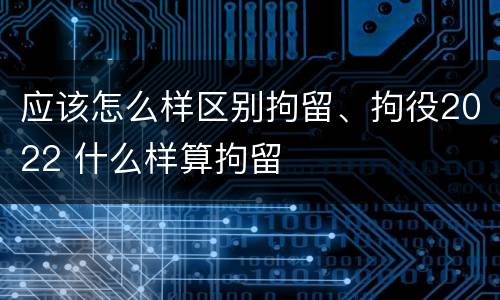 应该怎么样区别拘留、拘役2022 什么样算拘留