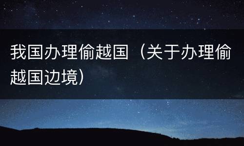 我国办理偷越国（关于办理偷越国边境）