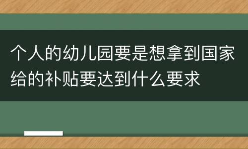 个人的幼儿园要是想拿到国家给的补贴要达到什么要求