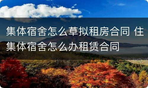 集体宿舍怎么草拟租房合同 住集体宿舍怎么办租赁合同