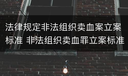 法律规定非法组织卖血案立案标准 非法组织卖血罪立案标准
