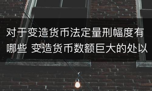 对于变造货币法定量刑幅度有哪些 变造货币数额巨大的处以下有期徒刑或者拘役