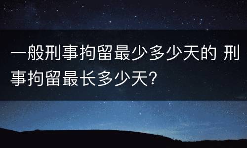 一般刑事拘留最少多少天的 刑事拘留最长多少天?