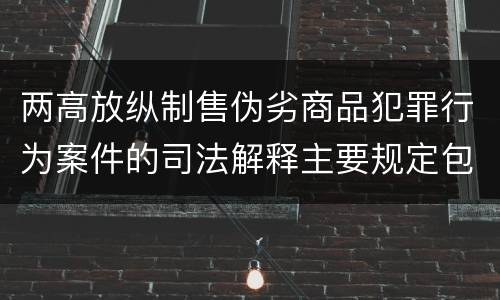 两高放纵制售伪劣商品犯罪行为案件的司法解释主要规定包括什么