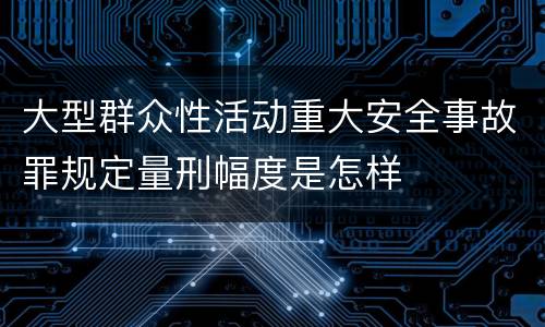 大型群众性活动重大安全事故罪规定量刑幅度是怎样
