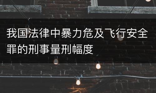 我国法律中暴力危及飞行安全罪的刑事量刑幅度