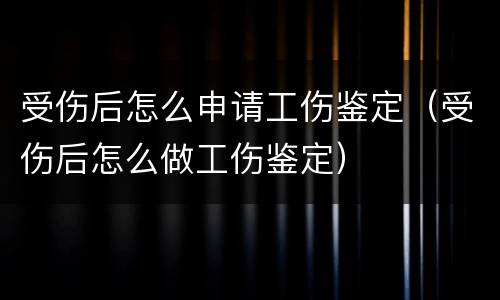 受伤后怎么申请工伤鉴定（受伤后怎么做工伤鉴定）