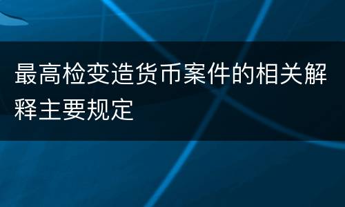 最高检变造货币案件的相关解释主要规定