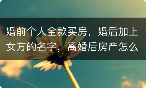 婚前个人全款买房，婚后加上女方的名字，离婚后房产怎么分