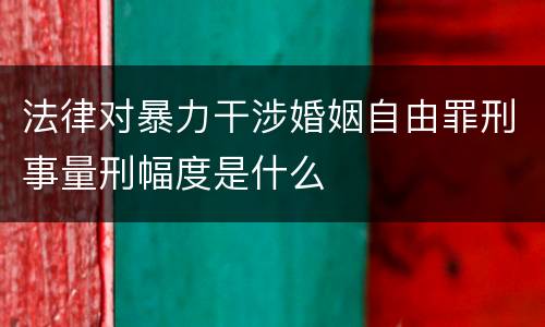 法律对暴力干涉婚姻自由罪刑事量刑幅度是什么