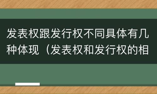 发表权跟发行权不同具体有几种体现（发表权和发行权的相同点）