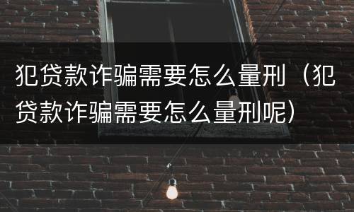犯贷款诈骗需要怎么量刑（犯贷款诈骗需要怎么量刑呢）