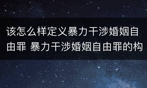 该怎么样定义暴力干涉婚姻自由罪 暴力干涉婚姻自由罪的构成要件