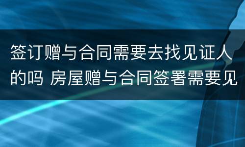 签订赠与合同需要去找见证人的吗 房屋赠与合同签署需要见证人吗?