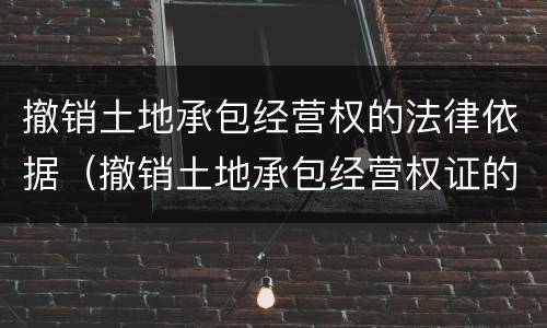 撤销土地承包经营权的法律依据（撤销土地承包经营权证的法律依据）