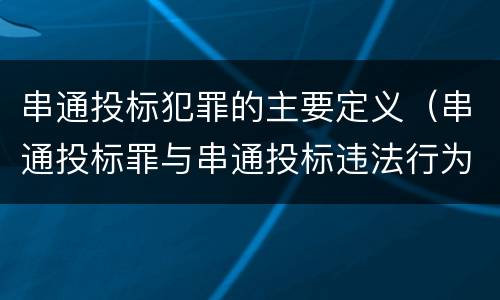 串通投标犯罪的主要定义（串通投标罪与串通投标违法行为的界限）