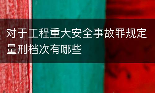 对于工程重大安全事故罪规定量刑档次有哪些