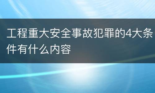 工程重大安全事故犯罪的4大条件有什么内容